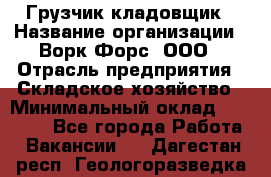 Грузчик-кладовщик › Название организации ­ Ворк Форс, ООО › Отрасль предприятия ­ Складское хозяйство › Минимальный оклад ­ 35 000 - Все города Работа » Вакансии   . Дагестан респ.,Геологоразведка п.